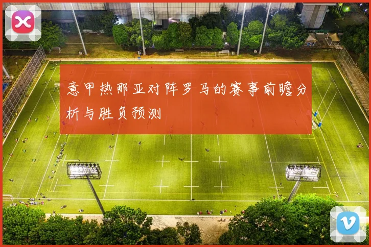 意甲热那亚对阵罗马的赛事前瞻分析与胜负预测